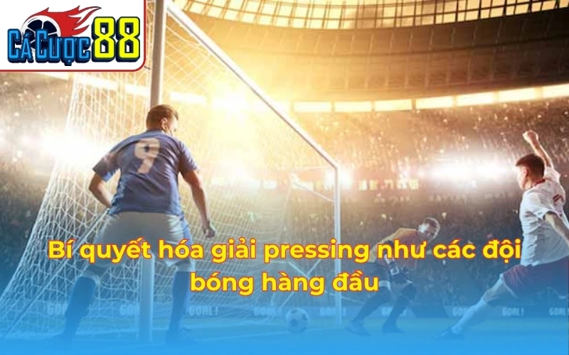 Bí quyết hóa giải pressing như các đội bóng hàng đầu